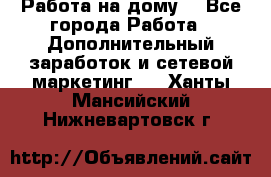 Работа на дому  - Все города Работа » Дополнительный заработок и сетевой маркетинг   . Ханты-Мансийский,Нижневартовск г.